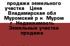 продажа земельного участка › Цена ­ 60 000 - Владимирская обл., Муромский р-н, Муром г. Недвижимость » Земельные участки продажа   